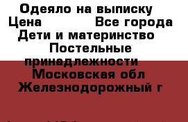 Одеяло на выписку › Цена ­ 3 000 - Все города Дети и материнство » Постельные принадлежности   . Московская обл.,Железнодорожный г.